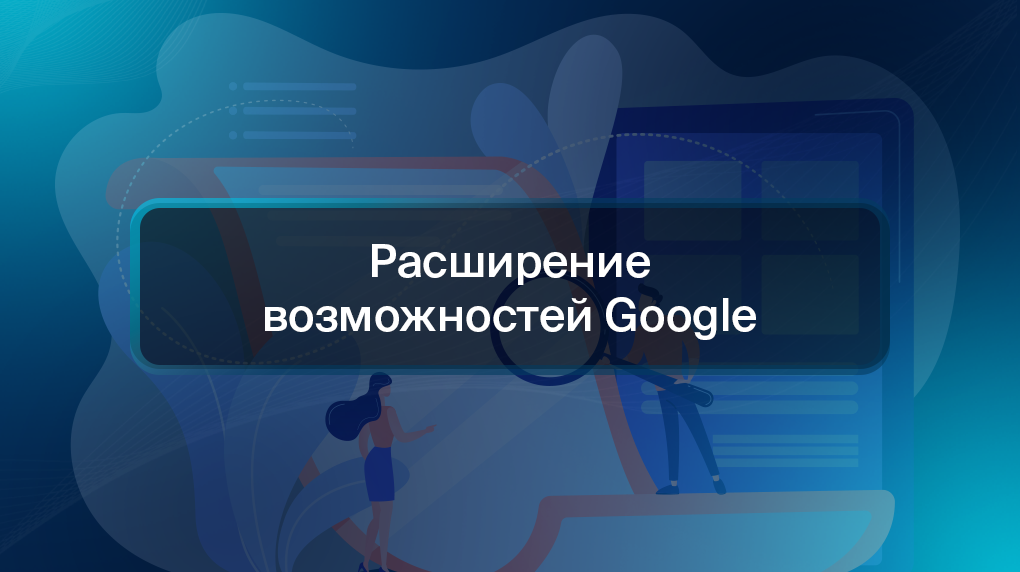 Расширение возможностей Google