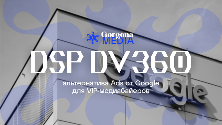 DSP DV360 — альтернатива Ads от Google для VIP-медиабайеров - Gorgona Media