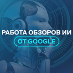 Работа обзоров ИИ от Google  