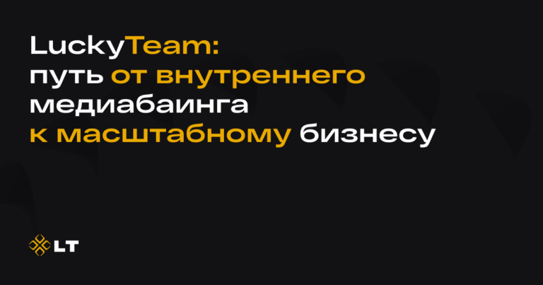 LuckyTeam: путь от внутреннего медиабаинга к масштабному бизнесу