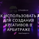 Как использовать AI для создания креативов в арбитраже: что автоматизировать, а что делать вручную